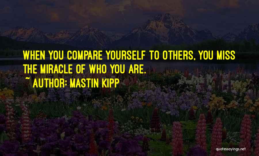 Mastin Kipp Quotes: When You Compare Yourself To Others, You Miss The Miracle Of Who You Are.