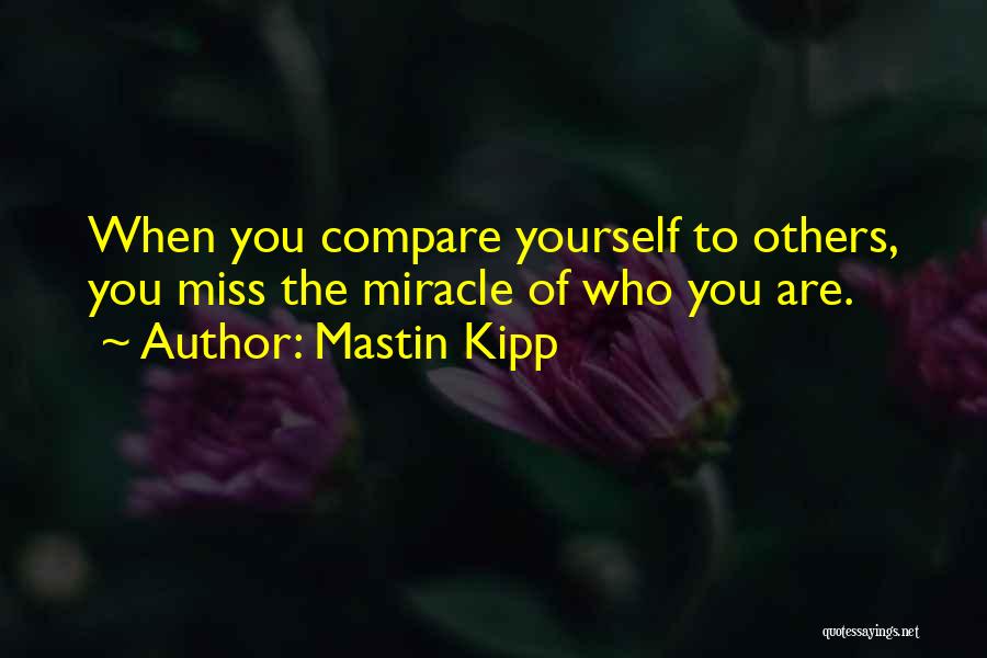 Mastin Kipp Quotes: When You Compare Yourself To Others, You Miss The Miracle Of Who You Are.