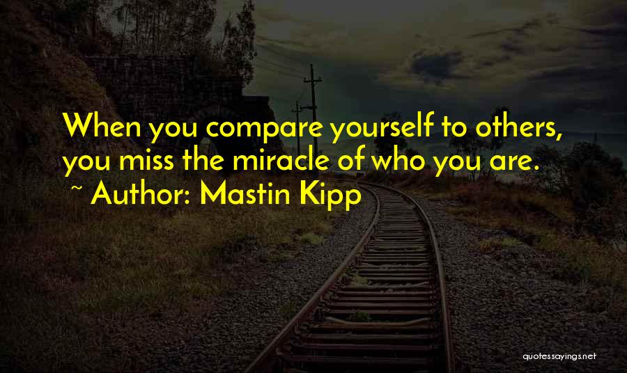 Mastin Kipp Quotes: When You Compare Yourself To Others, You Miss The Miracle Of Who You Are.