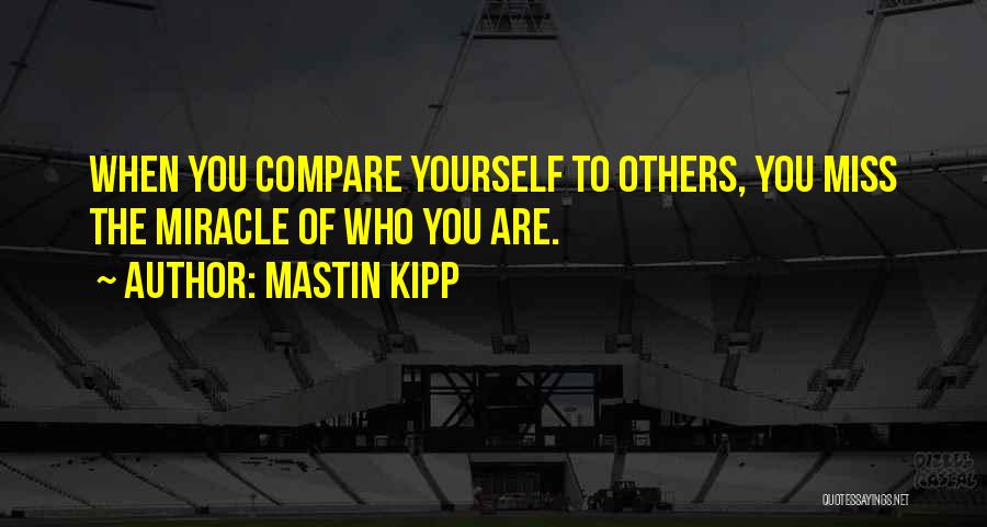 Mastin Kipp Quotes: When You Compare Yourself To Others, You Miss The Miracle Of Who You Are.