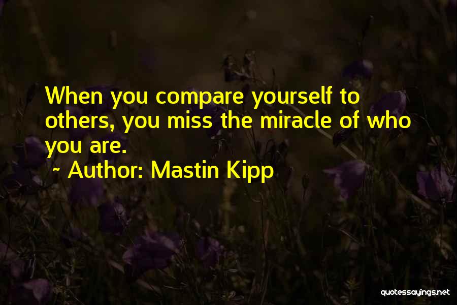 Mastin Kipp Quotes: When You Compare Yourself To Others, You Miss The Miracle Of Who You Are.