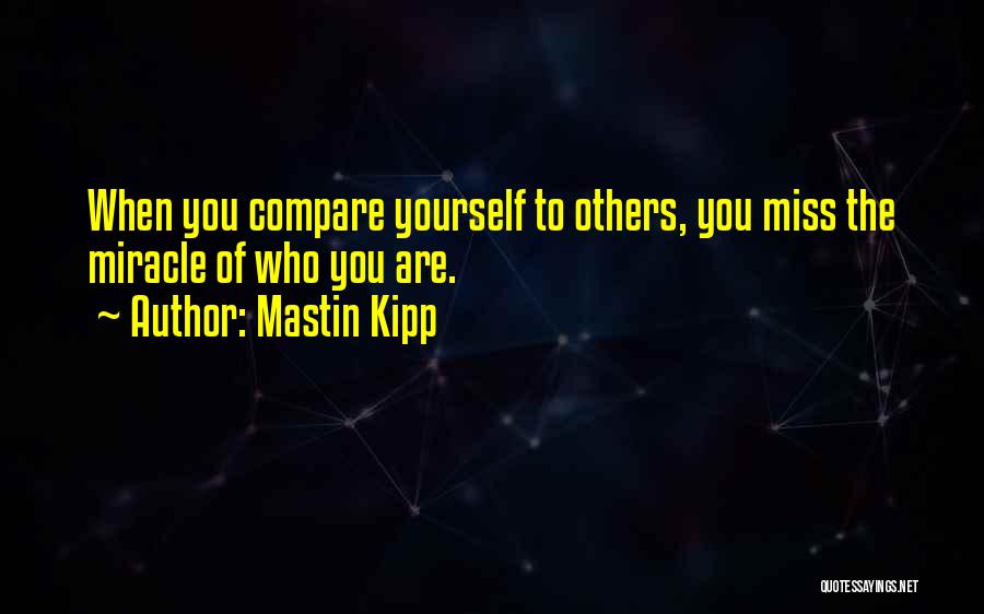 Mastin Kipp Quotes: When You Compare Yourself To Others, You Miss The Miracle Of Who You Are.