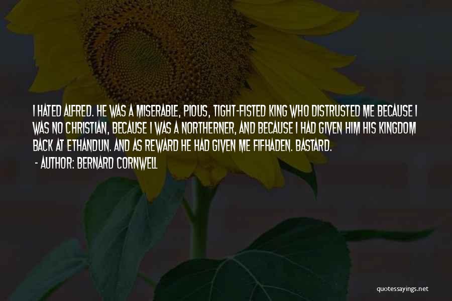 Bernard Cornwell Quotes: I Hated Alfred. He Was A Miserable, Pious, Tight-fisted King Who Distrusted Me Because I Was No Christian, Because I
