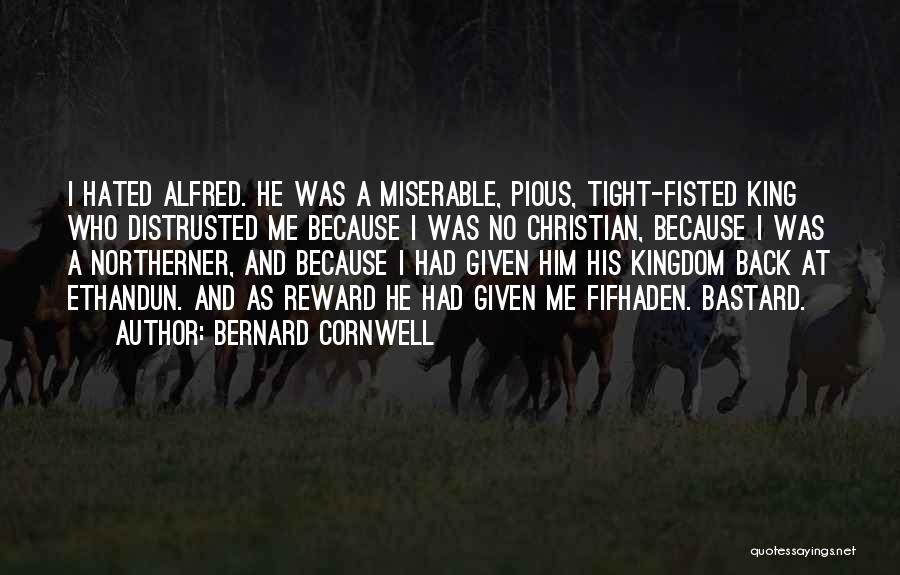 Bernard Cornwell Quotes: I Hated Alfred. He Was A Miserable, Pious, Tight-fisted King Who Distrusted Me Because I Was No Christian, Because I