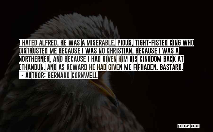 Bernard Cornwell Quotes: I Hated Alfred. He Was A Miserable, Pious, Tight-fisted King Who Distrusted Me Because I Was No Christian, Because I