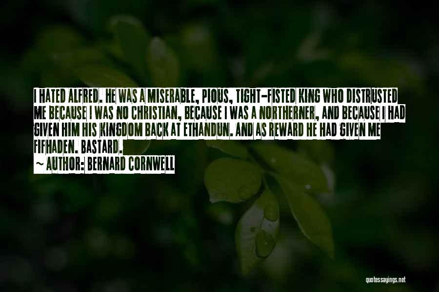 Bernard Cornwell Quotes: I Hated Alfred. He Was A Miserable, Pious, Tight-fisted King Who Distrusted Me Because I Was No Christian, Because I