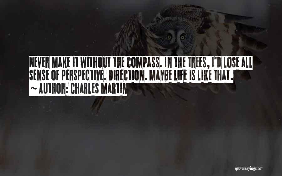 Charles Martin Quotes: Never Make It Without The Compass. In The Trees, I'd Lose All Sense Of Perspective. Direction. Maybe Life Is Like
