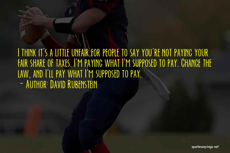 David Rubenstein Quotes: I Think It's A Little Unfair For People To Say You're Not Paying Your Fair Share Of Taxes. I'm Paying