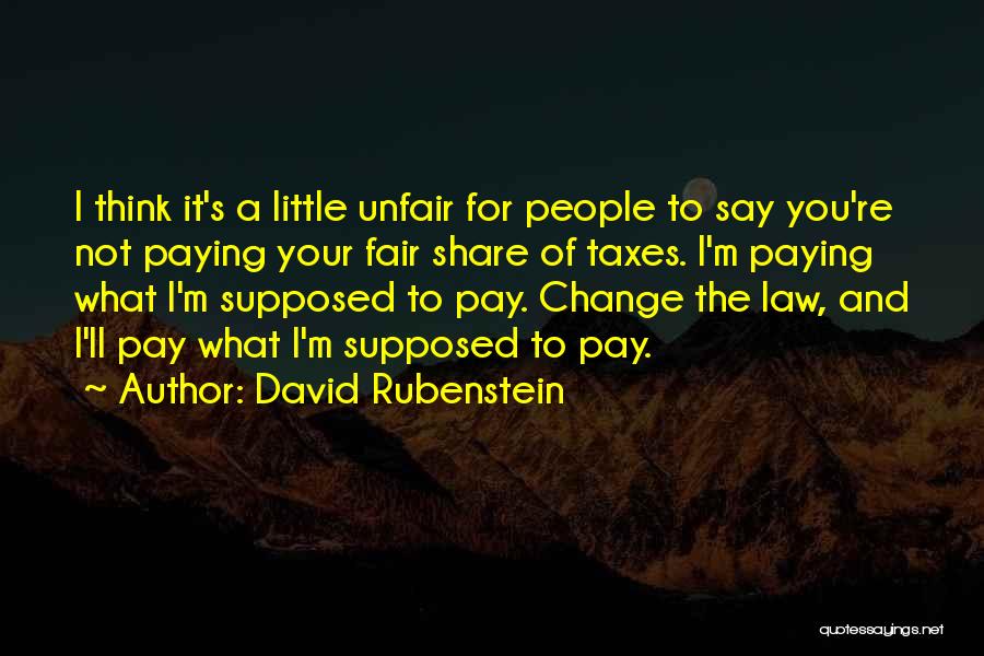 David Rubenstein Quotes: I Think It's A Little Unfair For People To Say You're Not Paying Your Fair Share Of Taxes. I'm Paying