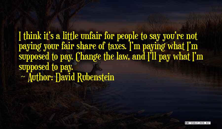 David Rubenstein Quotes: I Think It's A Little Unfair For People To Say You're Not Paying Your Fair Share Of Taxes. I'm Paying