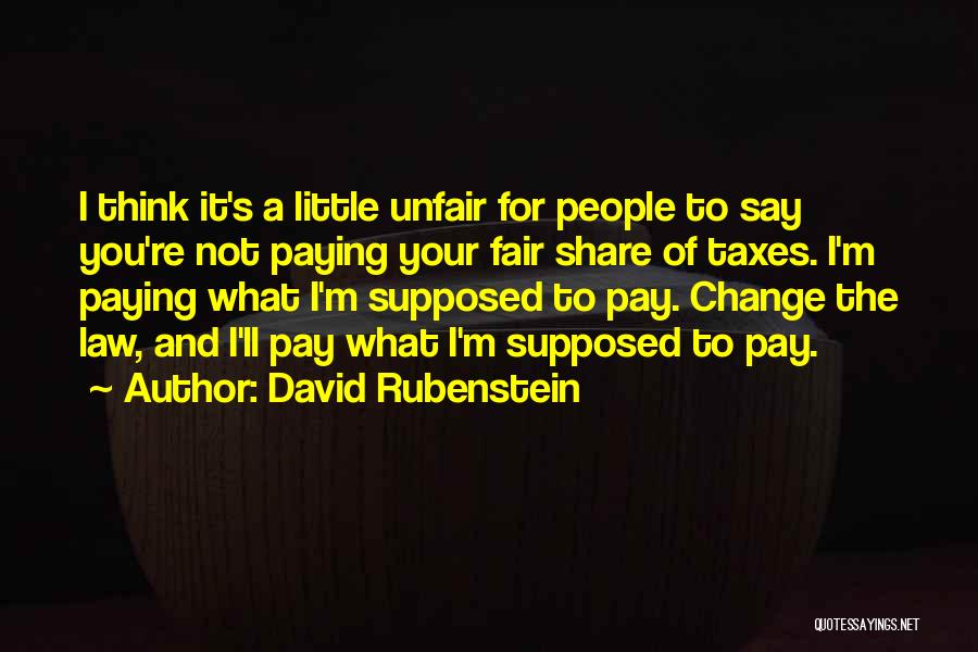 David Rubenstein Quotes: I Think It's A Little Unfair For People To Say You're Not Paying Your Fair Share Of Taxes. I'm Paying