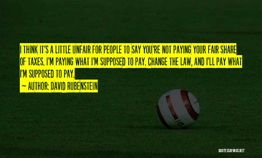 David Rubenstein Quotes: I Think It's A Little Unfair For People To Say You're Not Paying Your Fair Share Of Taxes. I'm Paying