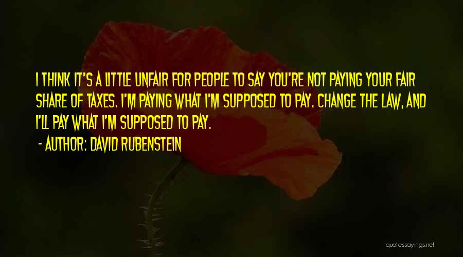 David Rubenstein Quotes: I Think It's A Little Unfair For People To Say You're Not Paying Your Fair Share Of Taxes. I'm Paying