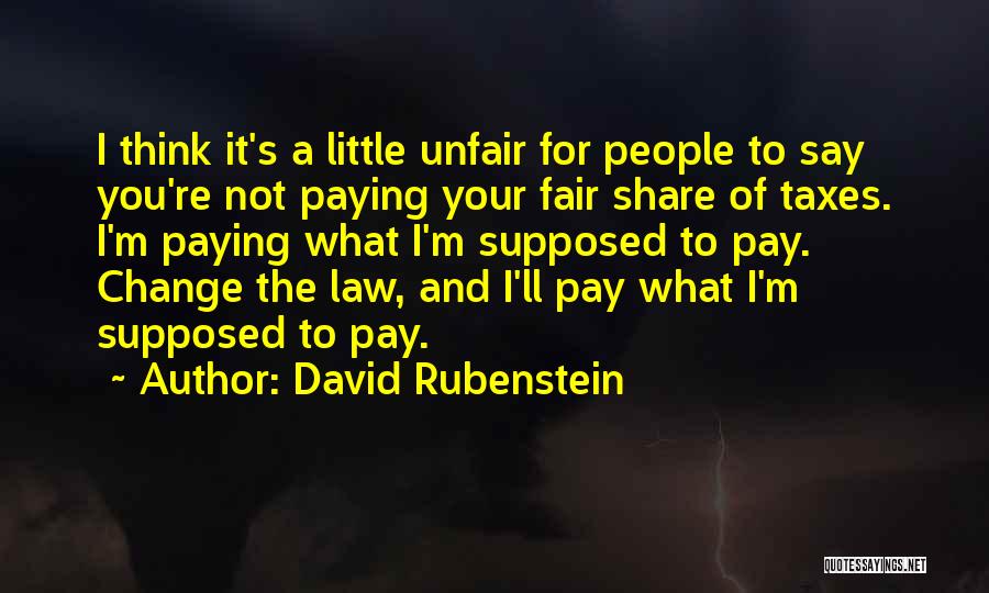 David Rubenstein Quotes: I Think It's A Little Unfair For People To Say You're Not Paying Your Fair Share Of Taxes. I'm Paying