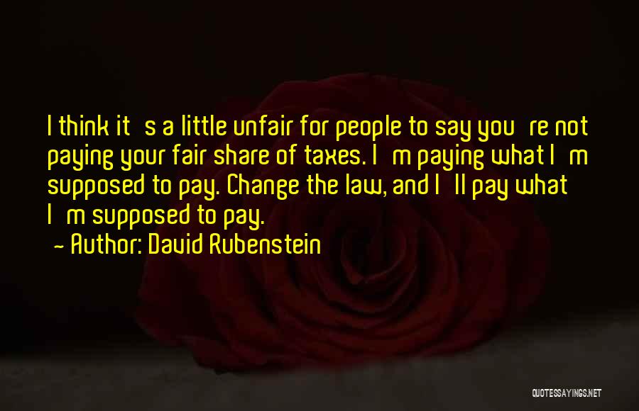 David Rubenstein Quotes: I Think It's A Little Unfair For People To Say You're Not Paying Your Fair Share Of Taxes. I'm Paying