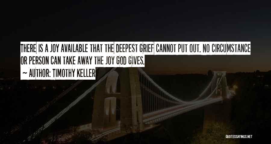 Timothy Keller Quotes: There Is A Joy Available That The Deepest Grief Cannot Put Out. No Circumstance Or Person Can Take Away The