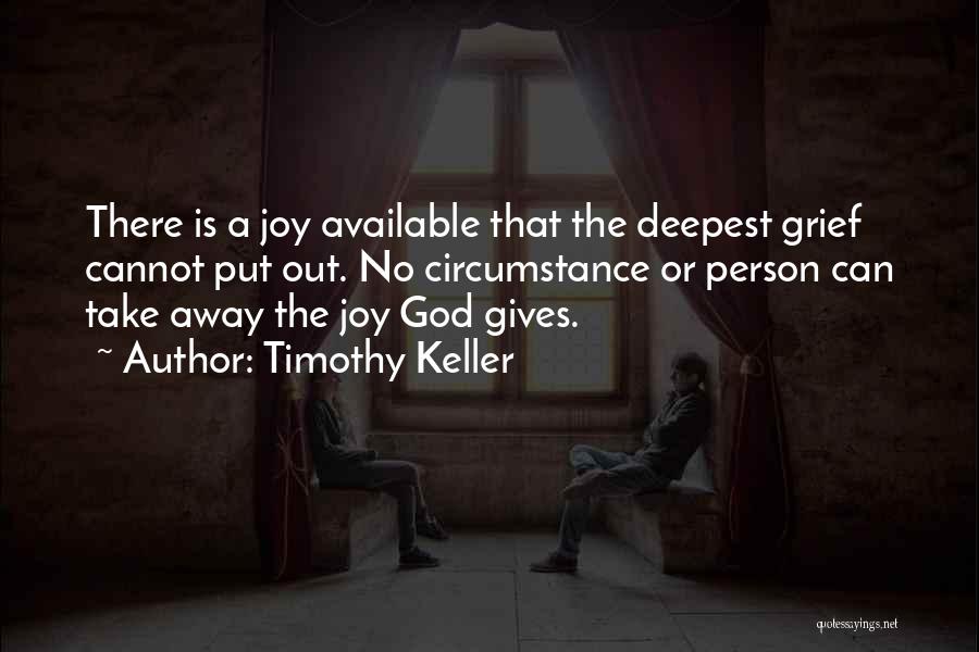 Timothy Keller Quotes: There Is A Joy Available That The Deepest Grief Cannot Put Out. No Circumstance Or Person Can Take Away The