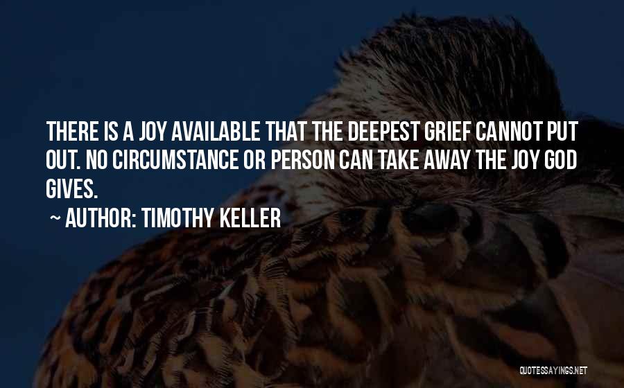 Timothy Keller Quotes: There Is A Joy Available That The Deepest Grief Cannot Put Out. No Circumstance Or Person Can Take Away The