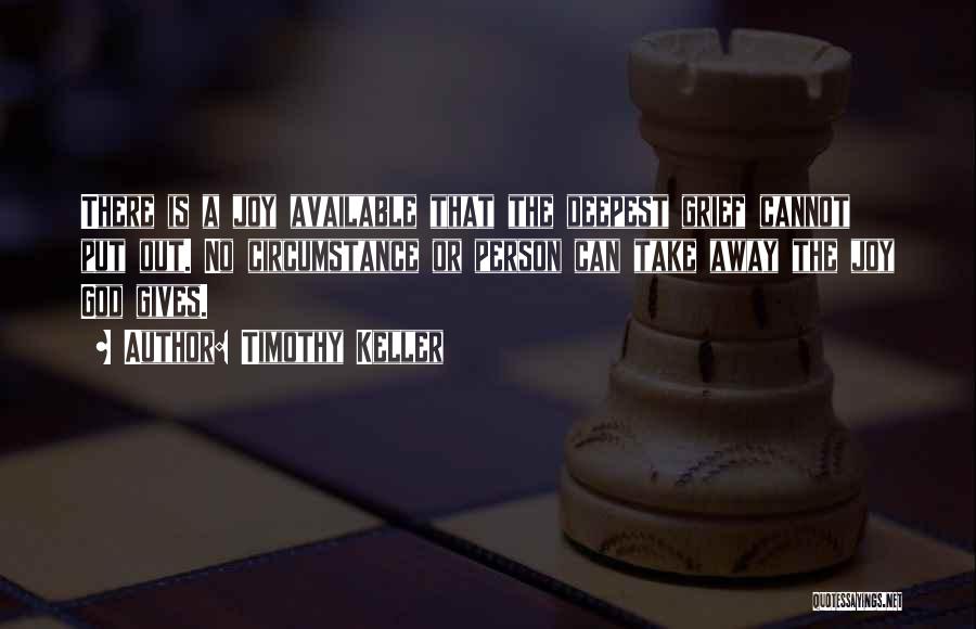 Timothy Keller Quotes: There Is A Joy Available That The Deepest Grief Cannot Put Out. No Circumstance Or Person Can Take Away The