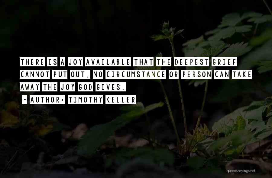 Timothy Keller Quotes: There Is A Joy Available That The Deepest Grief Cannot Put Out. No Circumstance Or Person Can Take Away The
