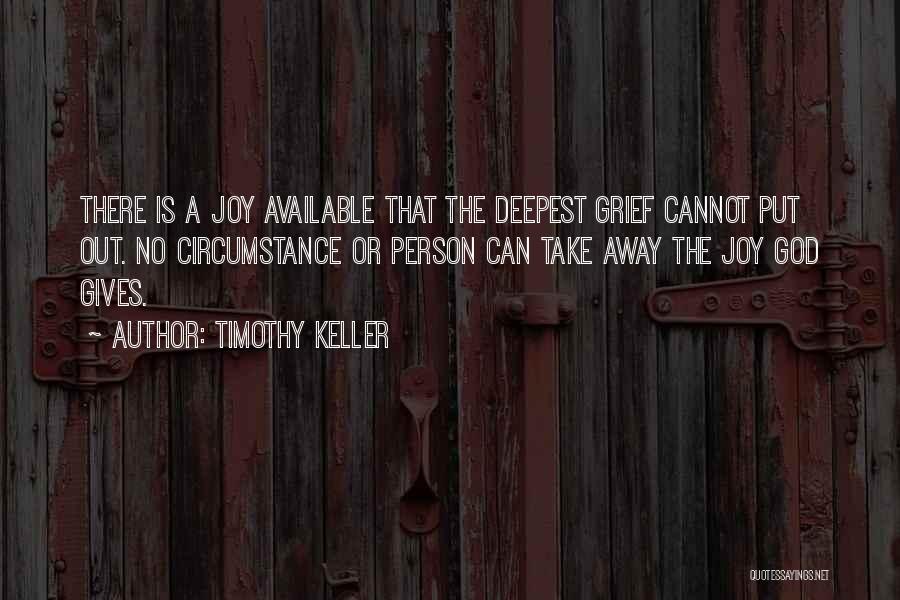 Timothy Keller Quotes: There Is A Joy Available That The Deepest Grief Cannot Put Out. No Circumstance Or Person Can Take Away The