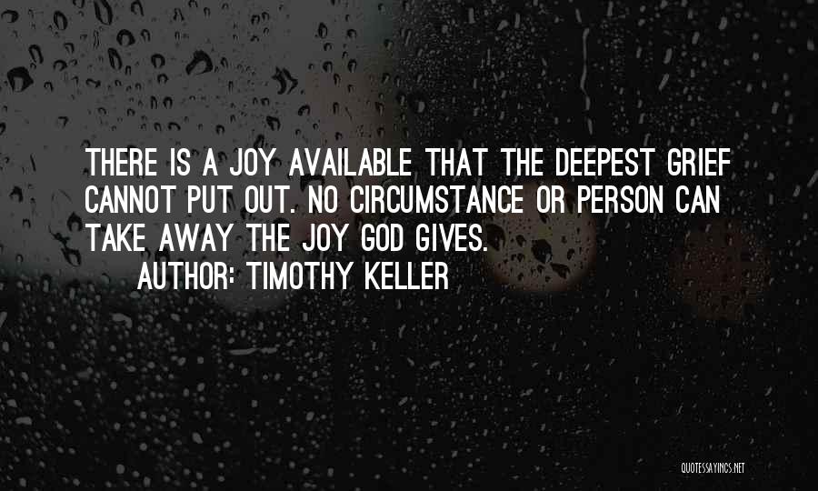 Timothy Keller Quotes: There Is A Joy Available That The Deepest Grief Cannot Put Out. No Circumstance Or Person Can Take Away The