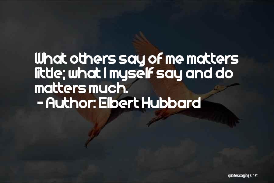 Elbert Hubbard Quotes: What Others Say Of Me Matters Little; What I Myself Say And Do Matters Much.