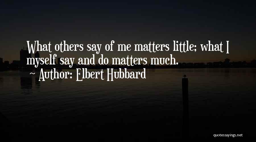 Elbert Hubbard Quotes: What Others Say Of Me Matters Little; What I Myself Say And Do Matters Much.