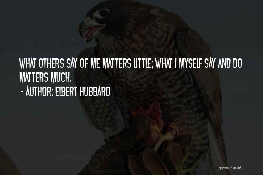 Elbert Hubbard Quotes: What Others Say Of Me Matters Little; What I Myself Say And Do Matters Much.