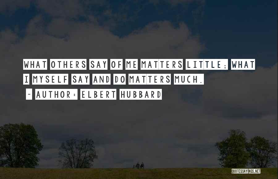 Elbert Hubbard Quotes: What Others Say Of Me Matters Little; What I Myself Say And Do Matters Much.
