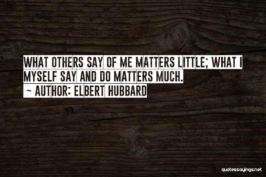 Elbert Hubbard Quotes: What Others Say Of Me Matters Little; What I Myself Say And Do Matters Much.