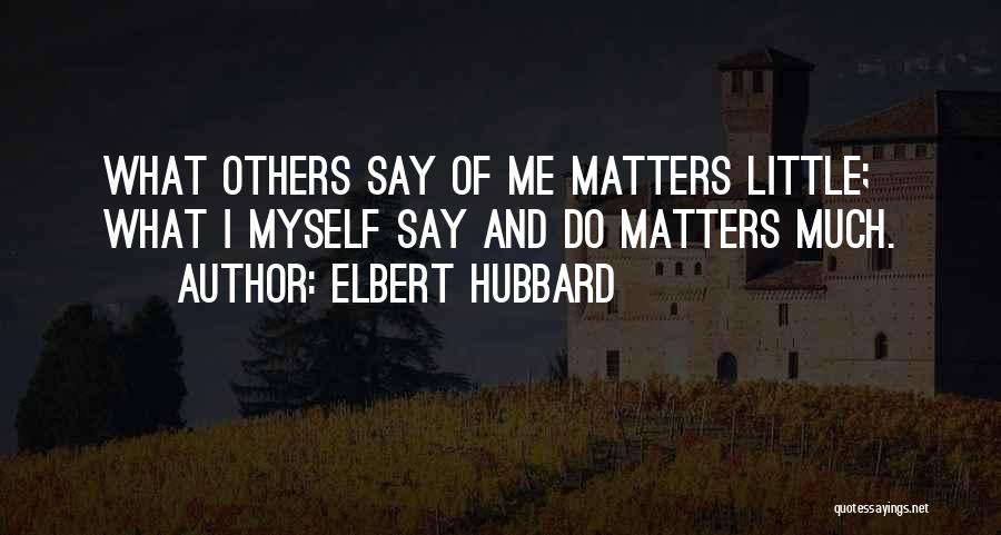 Elbert Hubbard Quotes: What Others Say Of Me Matters Little; What I Myself Say And Do Matters Much.