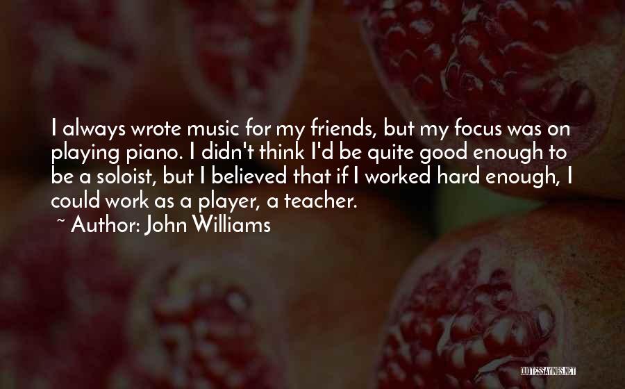 John Williams Quotes: I Always Wrote Music For My Friends, But My Focus Was On Playing Piano. I Didn't Think I'd Be Quite