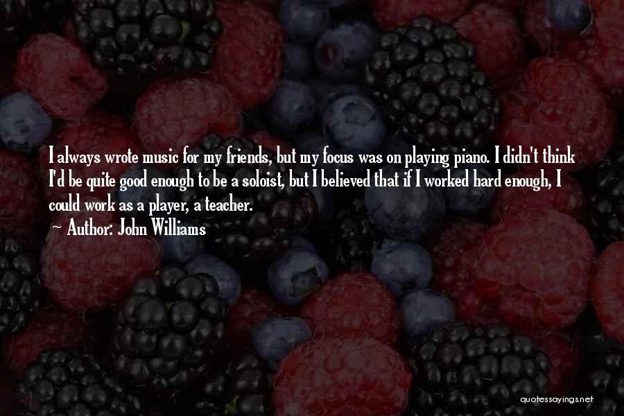 John Williams Quotes: I Always Wrote Music For My Friends, But My Focus Was On Playing Piano. I Didn't Think I'd Be Quite