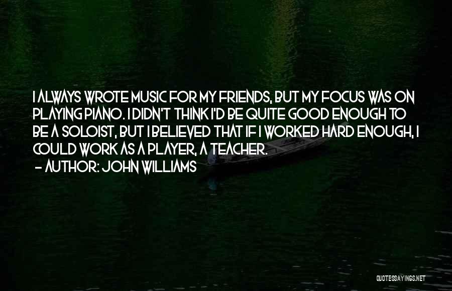 John Williams Quotes: I Always Wrote Music For My Friends, But My Focus Was On Playing Piano. I Didn't Think I'd Be Quite