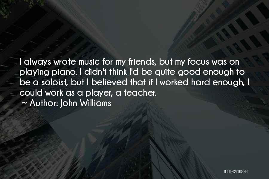 John Williams Quotes: I Always Wrote Music For My Friends, But My Focus Was On Playing Piano. I Didn't Think I'd Be Quite