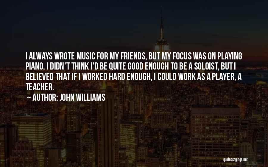 John Williams Quotes: I Always Wrote Music For My Friends, But My Focus Was On Playing Piano. I Didn't Think I'd Be Quite