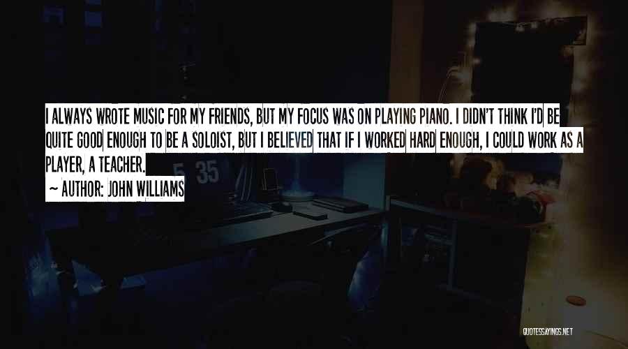 John Williams Quotes: I Always Wrote Music For My Friends, But My Focus Was On Playing Piano. I Didn't Think I'd Be Quite