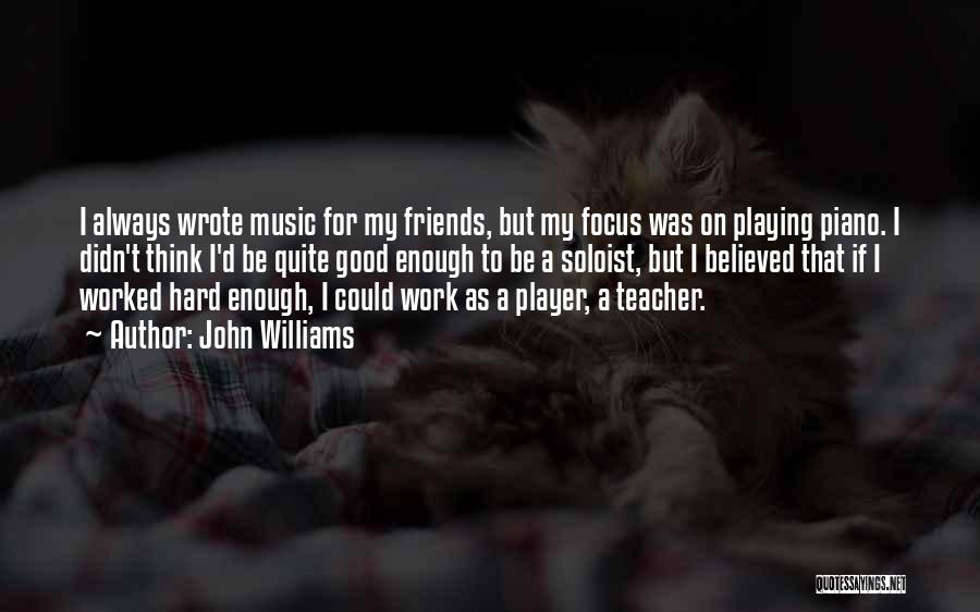 John Williams Quotes: I Always Wrote Music For My Friends, But My Focus Was On Playing Piano. I Didn't Think I'd Be Quite