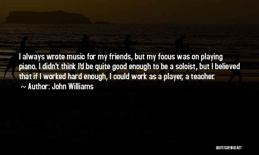 John Williams Quotes: I Always Wrote Music For My Friends, But My Focus Was On Playing Piano. I Didn't Think I'd Be Quite