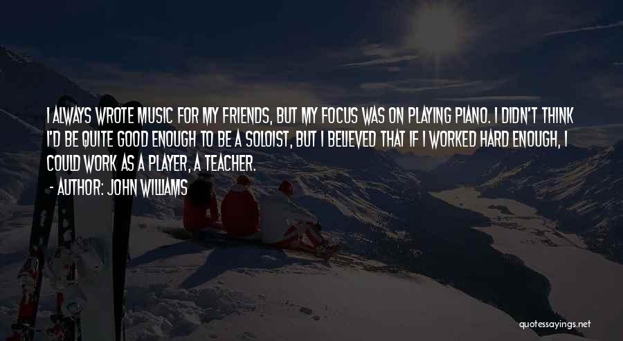 John Williams Quotes: I Always Wrote Music For My Friends, But My Focus Was On Playing Piano. I Didn't Think I'd Be Quite