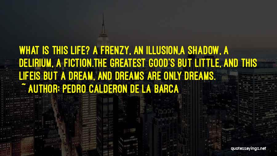 Pedro Calderon De La Barca Quotes: What Is This Life? A Frenzy, An Illusion,a Shadow, A Delirium, A Fiction.the Greatest Good's But Little, And This Lifeis