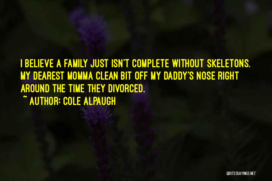 Cole Alpaugh Quotes: I Believe A Family Just Isn't Complete Without Skeletons. My Dearest Momma Clean Bit Off My Daddy's Nose Right Around