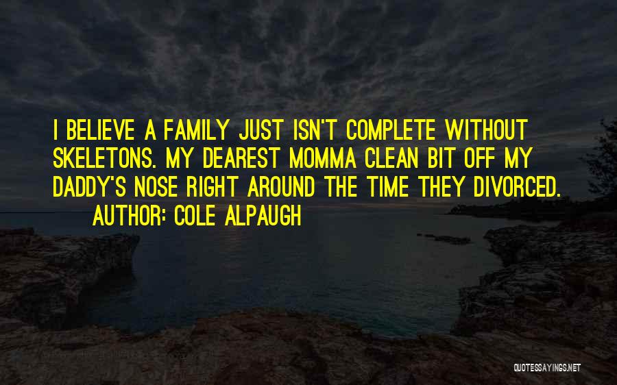 Cole Alpaugh Quotes: I Believe A Family Just Isn't Complete Without Skeletons. My Dearest Momma Clean Bit Off My Daddy's Nose Right Around