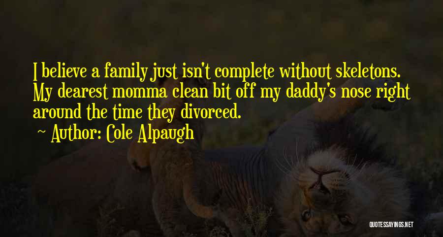 Cole Alpaugh Quotes: I Believe A Family Just Isn't Complete Without Skeletons. My Dearest Momma Clean Bit Off My Daddy's Nose Right Around