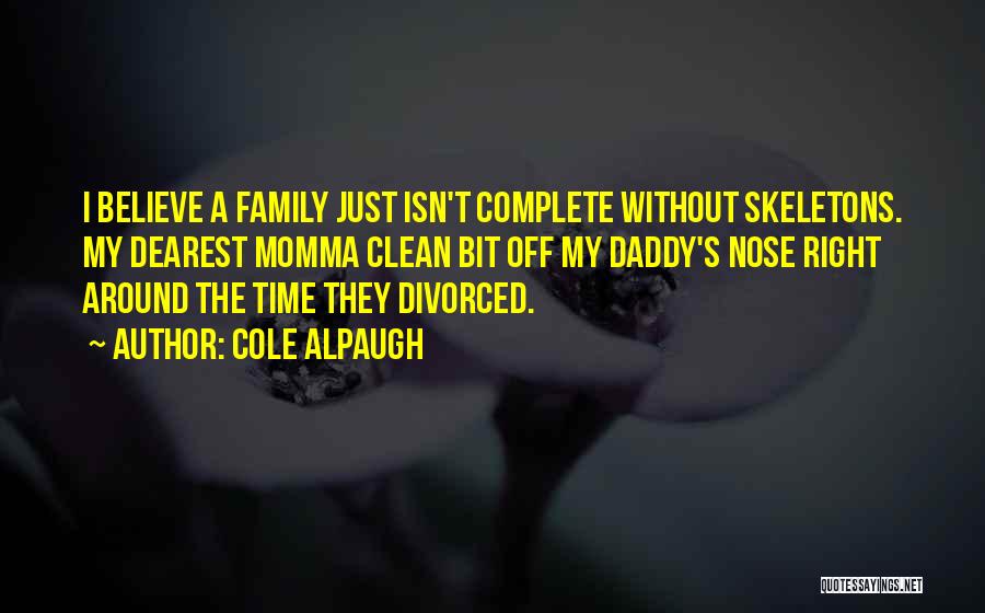 Cole Alpaugh Quotes: I Believe A Family Just Isn't Complete Without Skeletons. My Dearest Momma Clean Bit Off My Daddy's Nose Right Around