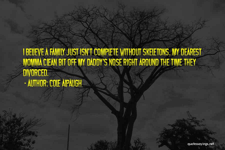 Cole Alpaugh Quotes: I Believe A Family Just Isn't Complete Without Skeletons. My Dearest Momma Clean Bit Off My Daddy's Nose Right Around