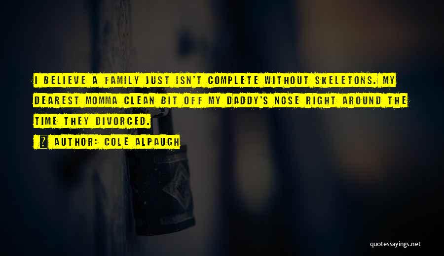 Cole Alpaugh Quotes: I Believe A Family Just Isn't Complete Without Skeletons. My Dearest Momma Clean Bit Off My Daddy's Nose Right Around