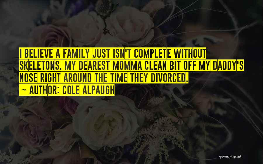 Cole Alpaugh Quotes: I Believe A Family Just Isn't Complete Without Skeletons. My Dearest Momma Clean Bit Off My Daddy's Nose Right Around