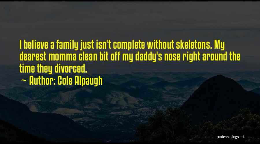 Cole Alpaugh Quotes: I Believe A Family Just Isn't Complete Without Skeletons. My Dearest Momma Clean Bit Off My Daddy's Nose Right Around